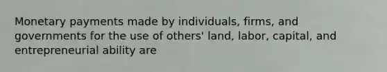 Monetary payments made by individuals, firms, and governments for the use of others' land, labor, capital, and entrepreneurial ability are