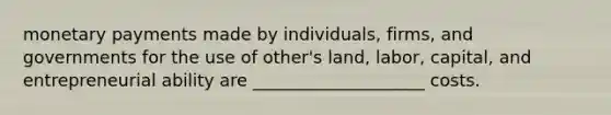 monetary payments made by individuals, firms, and governments for the use of other's land, labor, capital, and entrepreneurial ability are ____________________ costs.