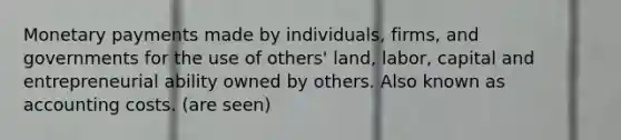 Monetary payments made by individuals, firms, and governments for the use of others' land, labor, capital and entrepreneurial ability owned by others. Also known as accounting costs. (are seen)