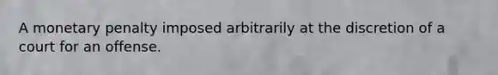 A monetary penalty imposed arbitrarily at the discretion of a court for an offense.