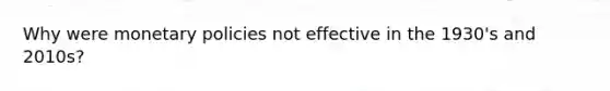 Why were monetary policies not effective in the 1930's and 2010s?