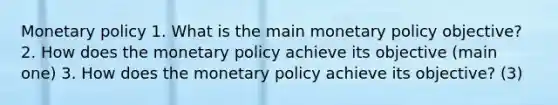 Monetary policy 1. What is the main monetary policy objective? 2. How does the monetary policy achieve its objective (main one) 3. How does the monetary policy achieve its objective? (3)