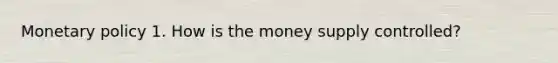 Monetary policy 1. How is the money supply controlled?