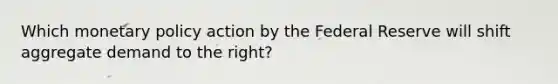 Which monetary policy action by the Federal Reserve will shift aggregate demand to the right?