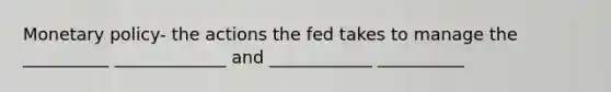 Monetary policy- the actions the fed takes to manage the __________ _____________ and ____________ __________