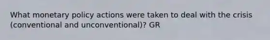 What monetary policy actions were taken to deal with the crisis (conventional and unconventional)? GR