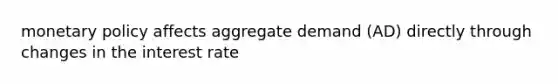 monetary policy affects aggregate demand (AD) directly through changes in the interest rate