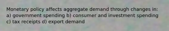 Monetary policy affects aggregate demand through changes in: a) government spending b) consumer and investment spending c) tax receipts d) export demand