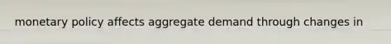 monetary policy affects aggregate demand through changes in
