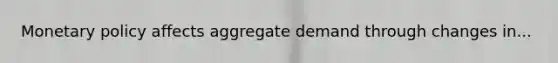 Monetary policy affects aggregate demand through changes in...