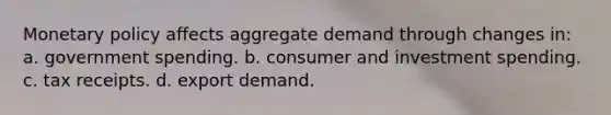 Monetary policy affects aggregate demand through changes in: a. government spending. b. consumer and investment spending. c. tax receipts. d. export demand.