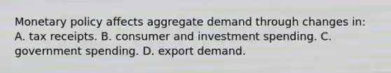 <a href='https://www.questionai.com/knowledge/kEE0G7Llsx-monetary-policy' class='anchor-knowledge'>monetary policy</a> affects aggregate demand through changes in: A. tax receipts. B. consumer and investment spending. C. government spending. D. export demand.