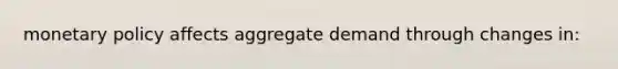 monetary policy affects aggregate demand through changes in: