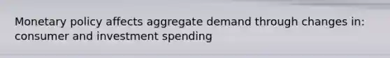 Monetary policy affects aggregate demand through changes in: consumer and investment spending