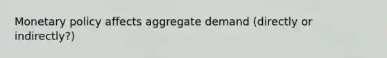 Monetary policy affects aggregate demand (directly or indirectly?)