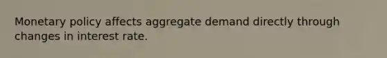 Monetary policy affects aggregate demand directly through changes in interest rate.