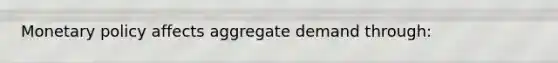 Monetary policy affects aggregate demand through: