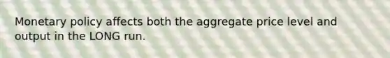 Monetary policy affects both the aggregate price level and output in the LONG run.
