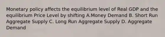 <a href='https://www.questionai.com/knowledge/kEE0G7Llsx-monetary-policy' class='anchor-knowledge'>monetary policy</a> affects the equilibrium level of Real GDP and the equilibrium Price Level by shifting A.Money Demand B. Short Run Aggregate Supply C. Long Run Aggregate Supply D. Aggregate Demand