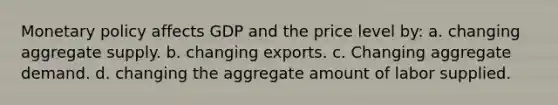 <a href='https://www.questionai.com/knowledge/kEE0G7Llsx-monetary-policy' class='anchor-knowledge'>monetary policy</a> affects GDP and the price level by: a. changing aggregate supply. b. changing exports. c. Changing aggregate demand. d. changing the aggregate amount of labor supplied.