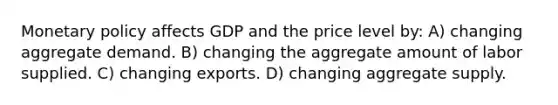 <a href='https://www.questionai.com/knowledge/kEE0G7Llsx-monetary-policy' class='anchor-knowledge'>monetary policy</a> affects GDP and the price level by: A) changing aggregate demand. B) changing the aggregate amount of labor supplied. C) changing exports. D) changing aggregate supply.