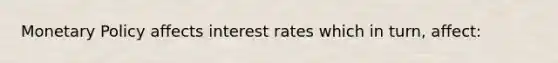 Monetary Policy affects interest rates which in turn, affect: