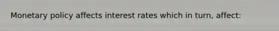 Monetary policy affects interest rates which in turn, affect: