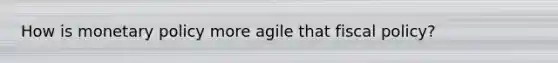 How is monetary policy more agile that fiscal policy?
