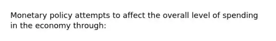 Monetary policy attempts to affect the overall level of spending in the economy through: