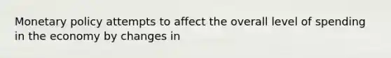 Monetary policy attempts to affect the overall level of spending in the economy by changes in