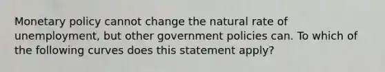 Monetary policy cannot change the natural rate of unemployment, but other government policies can. To which of the following curves does this statement apply?