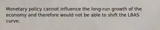 Monetary policy cannot influence the long-run growth of the economy and therefore would not be able to shift the LRAS curve.