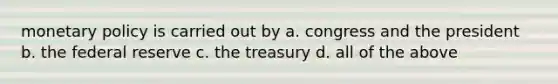 monetary policy is carried out by a. congress and the president b. the federal reserve c. the treasury d. all of the above