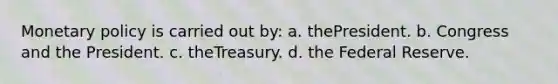 Monetary policy is carried out by: a. thePresident. b. Congress and the President. c. theTreasury. d. the Federal Reserve.