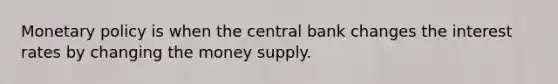 Monetary policy is when the central bank changes the interest rates by changing the money supply.