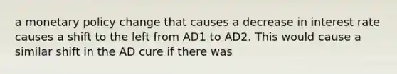 a monetary policy change that causes a decrease in interest rate causes a shift to the left from AD1 to AD2. This would cause a similar shift in the AD cure if there was