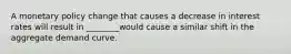 A monetary policy change that causes a decrease in interest rates will result in ________would cause a similar shift in the aggregate demand curve.