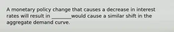 A <a href='https://www.questionai.com/knowledge/kEE0G7Llsx-monetary-policy' class='anchor-knowledge'>monetary policy</a> change that causes a decrease in interest rates will result in ________would cause a similar shift in the aggregate demand curve.
