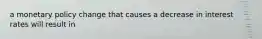 a monetary policy change that causes a decrease in interest rates will result in