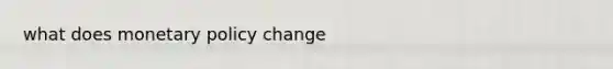 what does <a href='https://www.questionai.com/knowledge/kEE0G7Llsx-monetary-policy' class='anchor-knowledge'>monetary policy</a> change