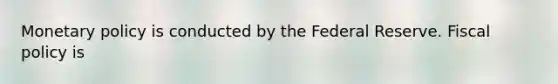 Monetary policy is conducted by the Federal Reserve. Fiscal policy is
