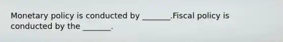 Monetary policy is conducted by _______.Fiscal policy is conducted by the _______.