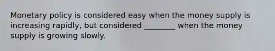 Monetary policy is considered easy when the money supply is increasing rapidly, but considered ________ when the money supply is growing slowly.
