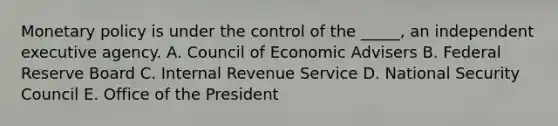 Monetary policy is under the control of the _____, an independent executive agency. A. Council of Economic Advisers B. Federal Reserve Board C. Internal Revenue Service D. National Security Council E. Office of the President