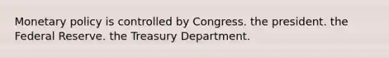 Monetary policy is controlled by Congress. the president. the Federal Reserve. the Treasury Department.