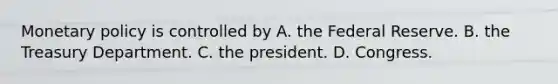 Monetary policy is controlled by A. the Federal Reserve. B. the Treasury Department. C. the president. D. Congress.