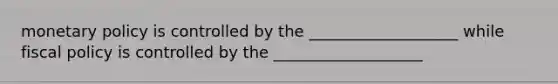 monetary policy is controlled by the ___________________ while fiscal policy is controlled by the ___________________