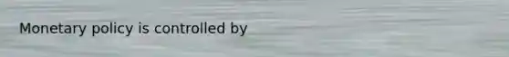 Monetary policy is controlled by
