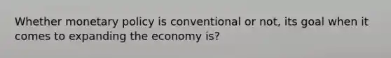 Whether monetary policy is conventional or not, its goal when it comes to expanding the economy is?