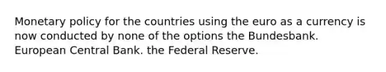 Monetary policy for the countries using the euro as a currency is now conducted by none of the options the Bundesbank. European Central Bank. the Federal Reserve.